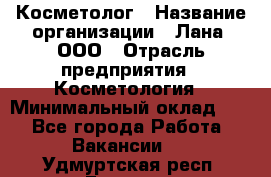 Косметолог › Название организации ­ Лана, ООО › Отрасль предприятия ­ Косметология › Минимальный оклад ­ 1 - Все города Работа » Вакансии   . Удмуртская респ.,Глазов г.